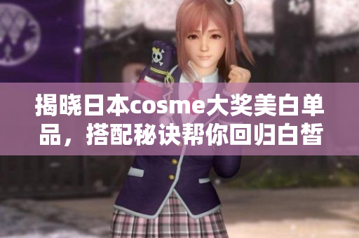 揭晓日本cosme大奖美白单品，搭配秘诀帮你回归白皙肌肤