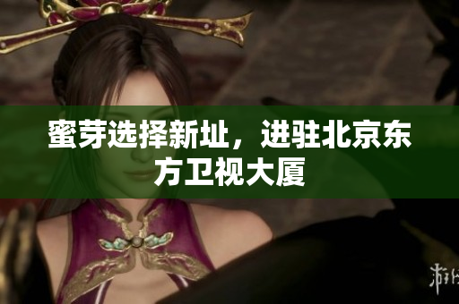 蜜芽选择新址，进驻北京东方卫视大厦