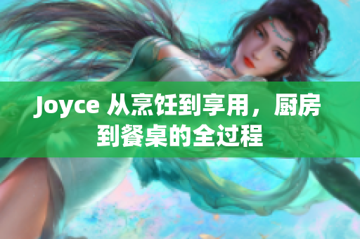 Joyce 从烹饪到享用，厨房到餐桌的全过程
