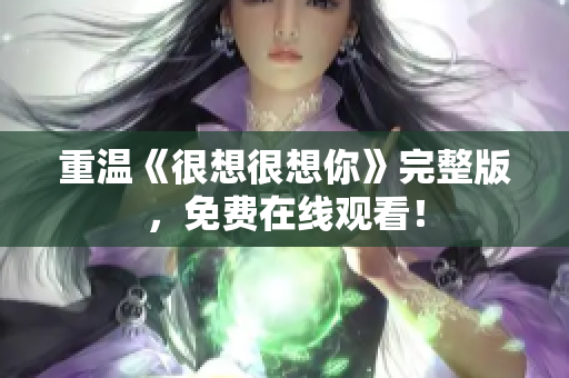 重温《很想很想你》完整版，免费在线观看！