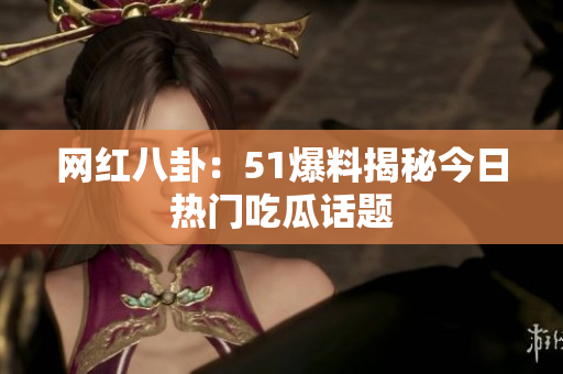 网红八卦：51爆料揭秘今日热门吃瓜话题