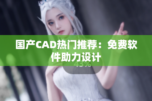国产CAD热门推荐：免费软件助力设计