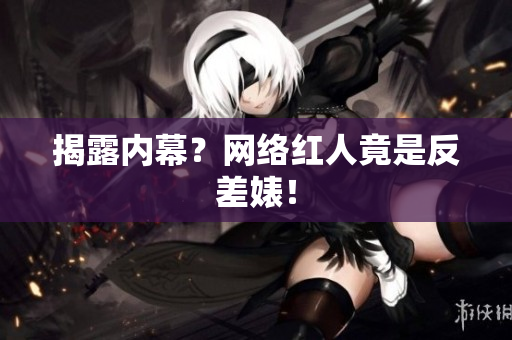 揭露内幕？网络红人竟是反差婊！