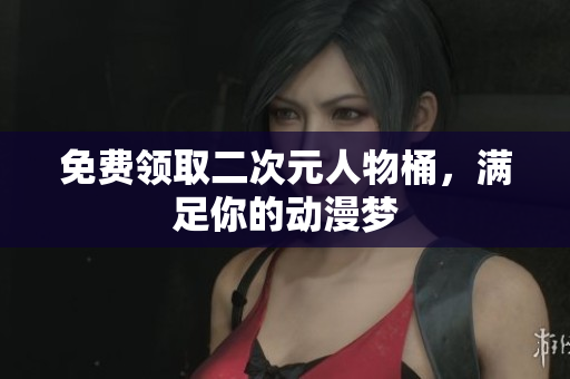 免费领取二次元人物桶，满足你的动漫梦