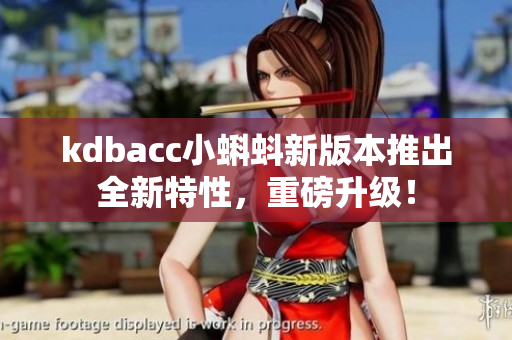kdbacc小蝌蚪新版本推出全新特性，重磅升级！