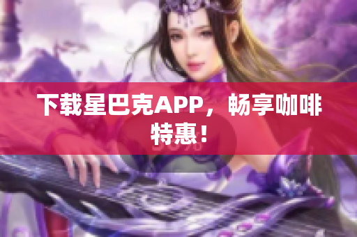 下载星巴克APP，畅享咖啡特惠！