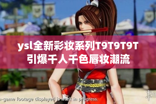 ysl全新彩妆系列T9T9T9T引爆千人千色唇妆潮流