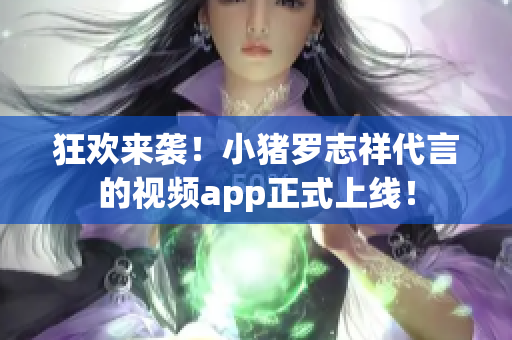 狂欢来袭！小猪罗志祥代言的视频app正式上线！