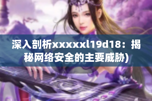 深入剖析xxxxxl19d18：揭秘网络安全的主要威胁)