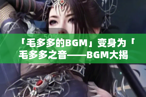 「毛多多的BGM」变身为「毛多多之音——BGM大揭秘」