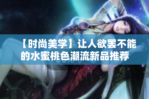 【时尚美学】让人欲罢不能的水蜜桃色潮流新品推荐