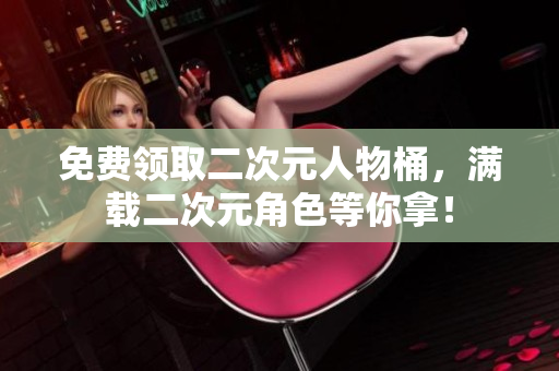 免费领取二次元人物桶，满载二次元角色等你拿！