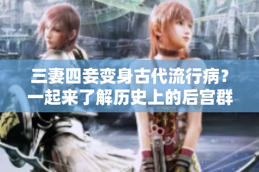 三妻四妾变身古代流行病？一起来了解历史上的后宫群瘟