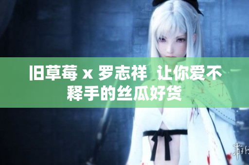 旧草莓 x 罗志祥  让你爱不释手的丝瓜好货