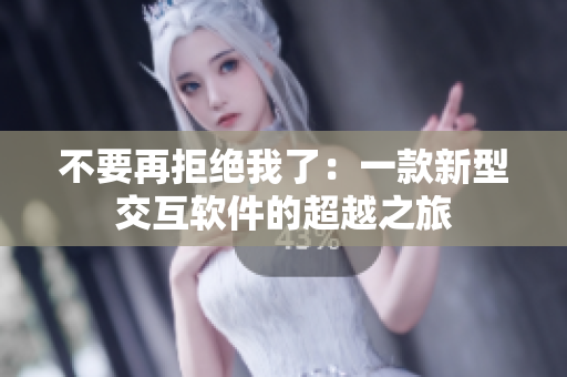 不要再拒绝我了：一款新型交互软件的超越之旅
