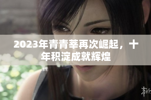 2023年青青莘再次崛起，十年积淀成就辉煌