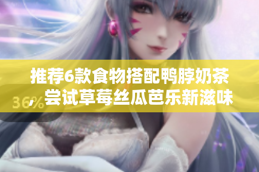 推荐6款食物搭配鸭脖奶茶，尝试草莓丝瓜芭乐新滋味！