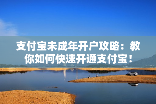 支付宝未成年开户攻略：教你如何快速开通支付宝！
