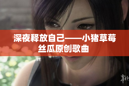 深夜释放自己——小猪草莓丝瓜原创歌曲 
