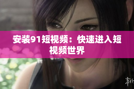 安装91短视频：快速进入短视频世界