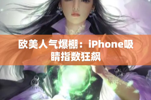 欧美人气爆棚：iPhone吸睛指数狂飙