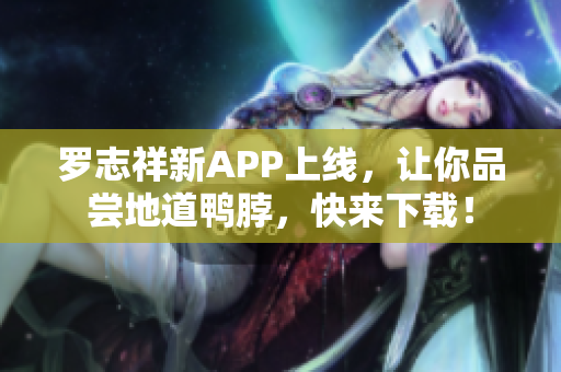 罗志祥新APP上线，让你品尝地道鸭脖，快来下载！