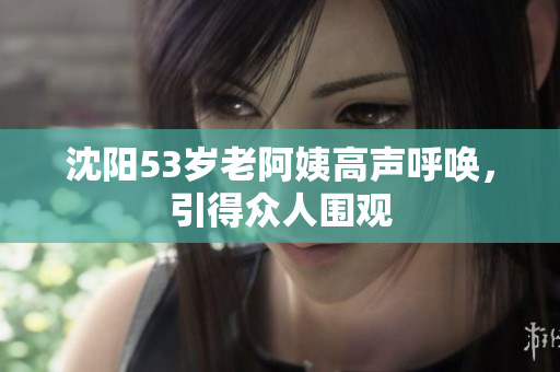 沈阳53岁老阿姨高声呼唤，引得众人围观