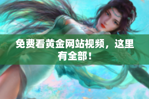 免费看黄金网站视频，这里有全部！