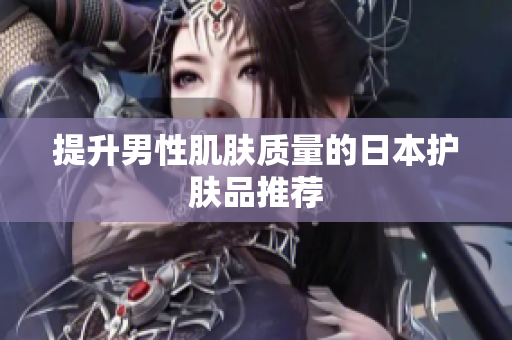 提升男性肌肤质量的日本护肤品推荐