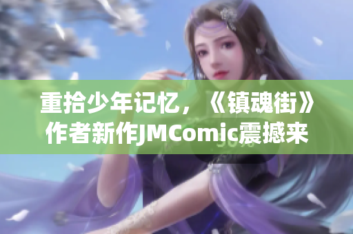 重拾少年记忆，《镇魂街》作者新作JMComic震撼来袭