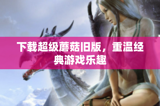 下载超级蘑菇旧版，重温经典游戏乐趣