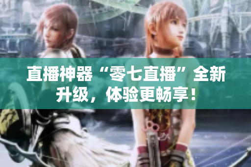 直播神器“零七直播”全新升级，体验更畅享！