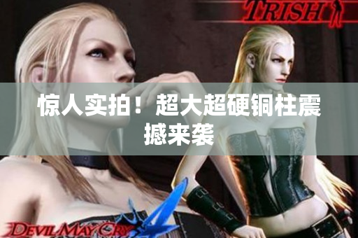 惊人实拍！超大超硬铜柱震撼来袭