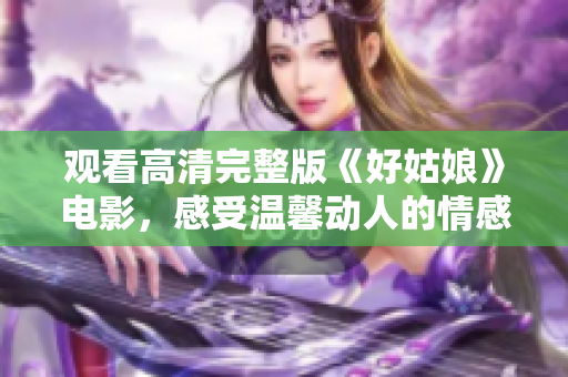 观看高清完整版《好姑娘》电影，感受温馨动人的情感故事