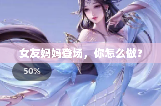 女友妈妈登场，你怎么做？