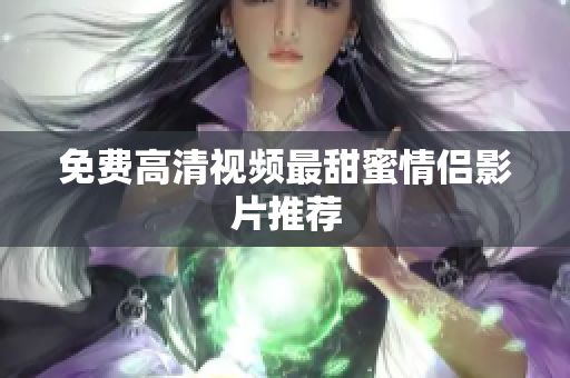 免费高清视频最甜蜜情侣影片推荐