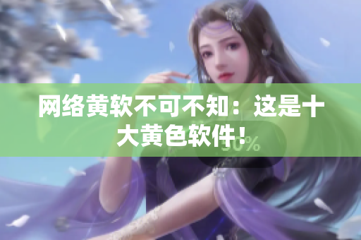 网络黄软不可不知：这是十大黄色软件！