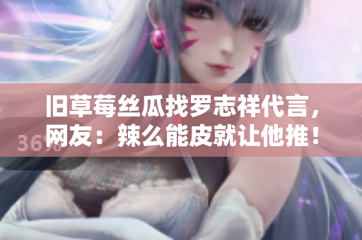 旧草莓丝瓜找罗志祥代言，网友：辣么能皮就让他推！