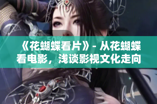 《花蝴蝶看片》- 从花蝴蝶看电影，浅谈影视文化走向