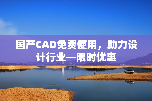 国产CAD免费使用，助力设计行业—限时优惠