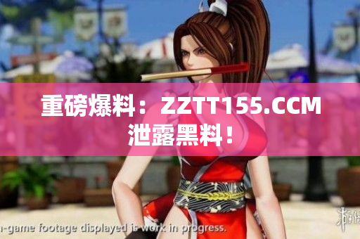 重磅爆料：ZZTT155.CCM泄露黑料！