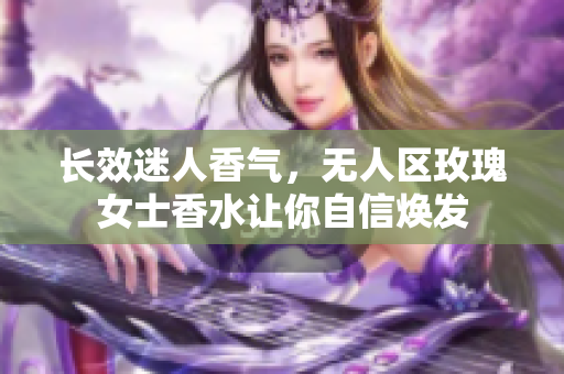 长效迷人香气，无人区玫瑰女士香水让你自信焕发