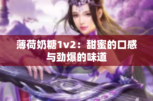 薄荷奶糖1v2：甜蜜的口感与劲爆的味道