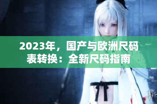 2023年，国产与欧洲尺码表转换：全新尺码指南