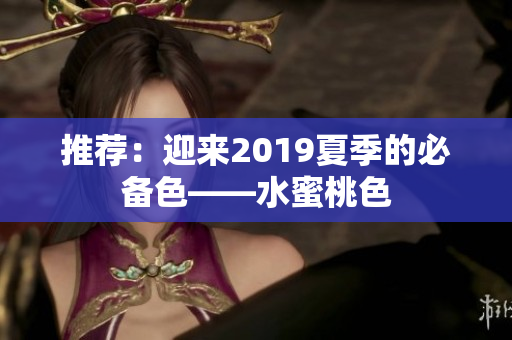推荐：迎来2019夏季的必备色——水蜜桃色