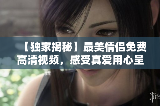 【独家揭秘】最美情侣免费高清视频，感受真爱用心呈现！