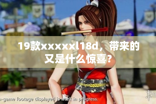 19款xxxxxl18d，带来的又是什么惊喜？