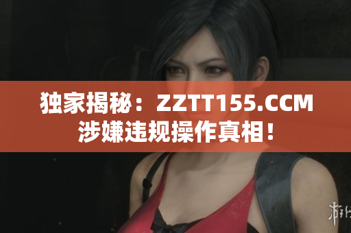 独家揭秘：ZZTT155.CCM涉嫌违规操作真相！