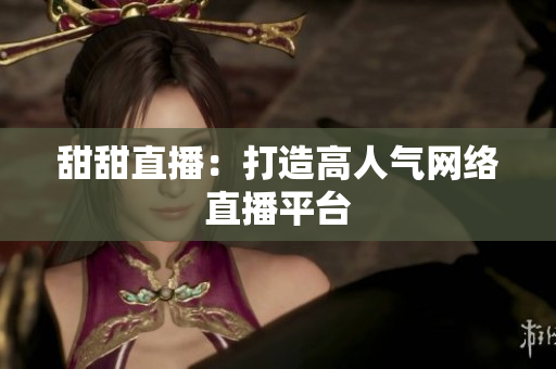 甜甜直播：打造高人气网络直播平台