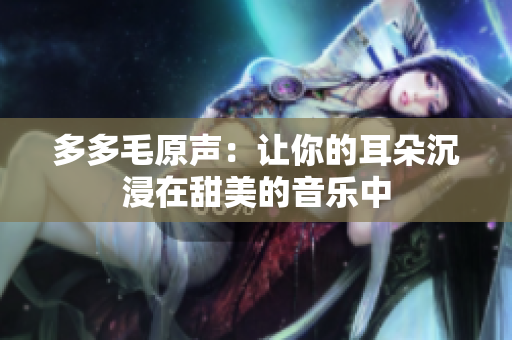 多多毛原声：让你的耳朵沉浸在甜美的音乐中